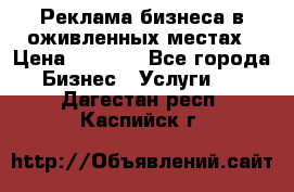 Реклама бизнеса в оживленных местах › Цена ­ 5 000 - Все города Бизнес » Услуги   . Дагестан респ.,Каспийск г.